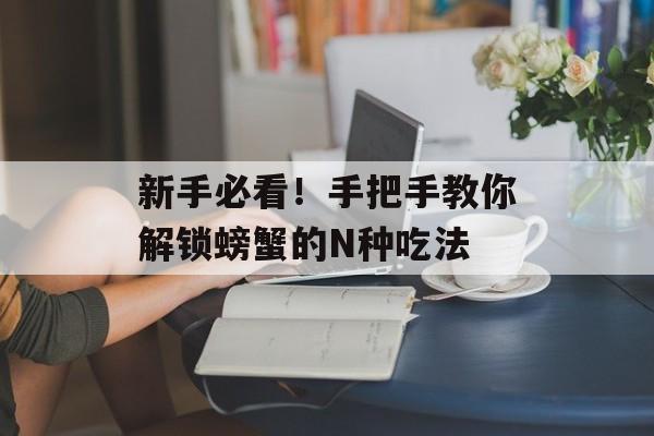 新手必看！手把手教你解锁螃蟹的N种吃法-第1张图片-