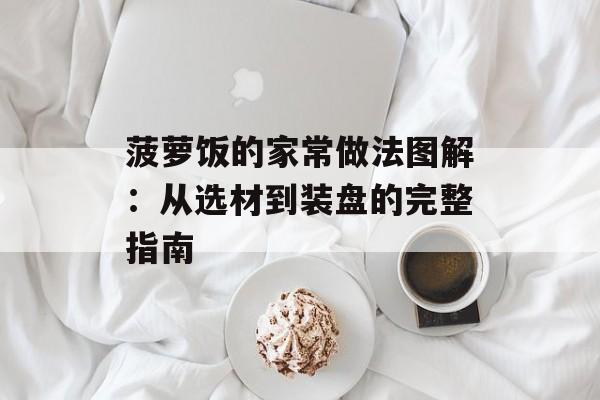 菠萝饭的家常做法图解：从选材到装盘的完整指南-第1张图片-