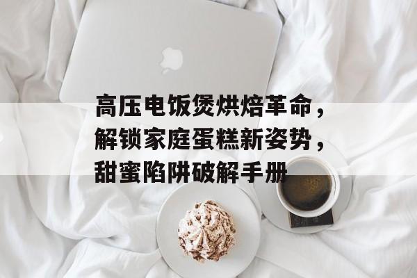 高压电饭煲烘焙革命,解锁家庭蛋糕新姿势,甜蜜陷阱破解手册-第1张图片- 高压电饭煲烘焙革命,解锁家庭蛋糕新姿势,甜蜜陷阱破解手册-第1张图片-