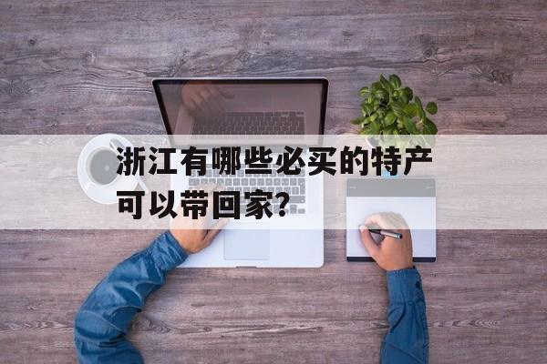 浙江有哪些必买的特产可以带回家？-第1张图片-