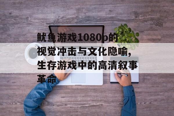 鱿鱼游戏1080p的视觉冲击与文化隐喻,生存游戏中的高清叙事革命-第1张图片-
