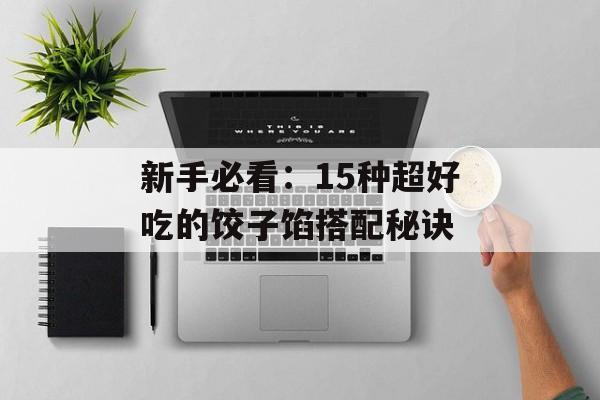 新手必看：15种超好吃的饺子馅搭配秘诀-第1张图片-
