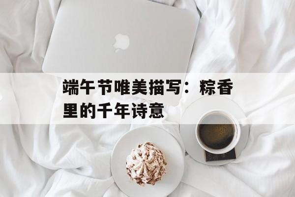 端午节唯美描写：粽香里的千年诗意-第1张图片-