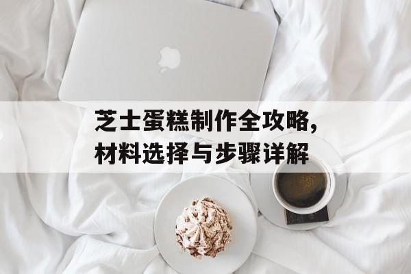 芝士蛋糕制作全攻略,材料选择与步骤详解-第1张图片- 芝士蛋糕制作全攻略,材料选择与步骤详解-第1张图片-