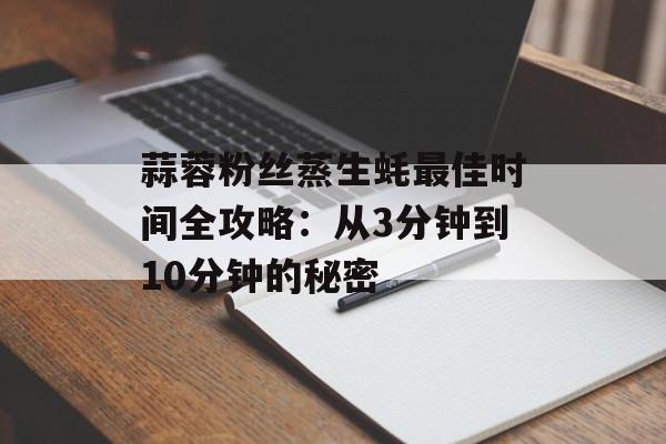 蒜蓉粉丝蒸生蚝最佳时间全攻略：从3分钟到10分钟的秘密-第1张图片-