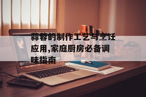蒜蓉的制作工艺与烹饪应用,家庭厨房必备调味指南-第1张图片-