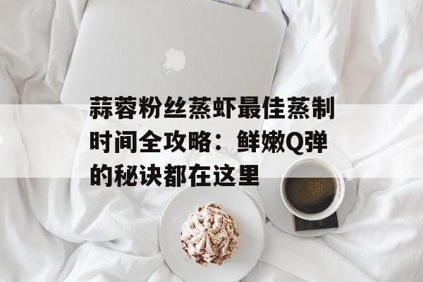 蒜蓉粉丝蒸虾最佳蒸制时间全攻略：鲜嫩Q弹的秘诀都在这里-第1张图片-