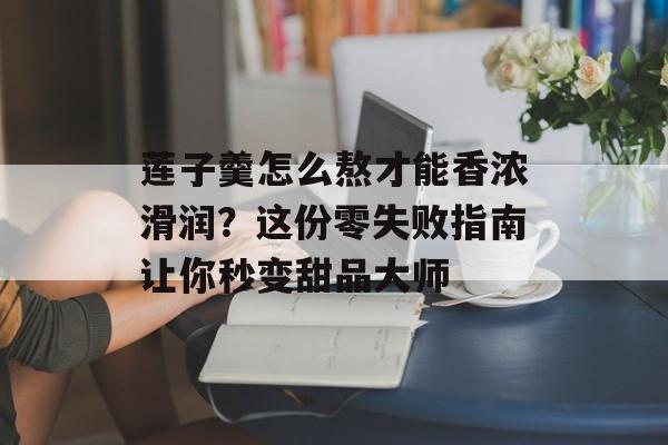 莲子羹怎么熬才能香浓滑润？这份零失败指南让你秒变甜品大师-第1张图片-
