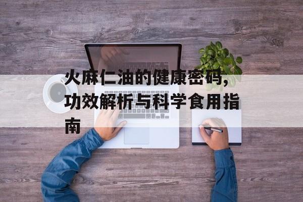 火麻仁油的健康密码,功效解析与科学食用指南-第1张图片-