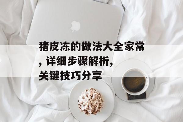 猪皮冻的做法大全家常, 详细步骤解析, 关键技巧分享-第1张图片-