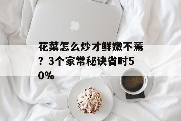 花菜怎么炒才鲜嫩不蔫？3个家常秘诀省时50%-第1张图片-