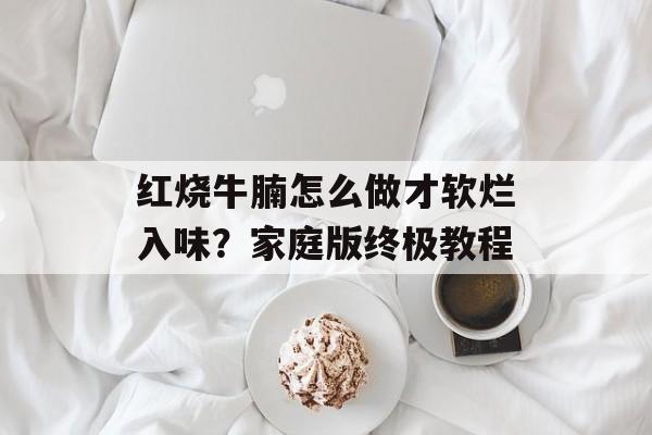 红烧牛腩怎么做才软烂入味?家庭版终极教程-第1张图片- 红烧牛腩怎么做才软烂入味?家庭版终极教程-第1张图片-