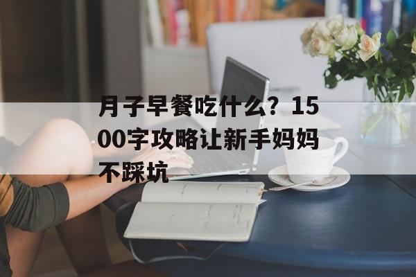 月子早餐吃什么?1500字攻略让新手妈妈不踩坑-第1张图片- 月子早餐吃什么?1500字攻略让新手妈妈不踩坑-第1张图片-