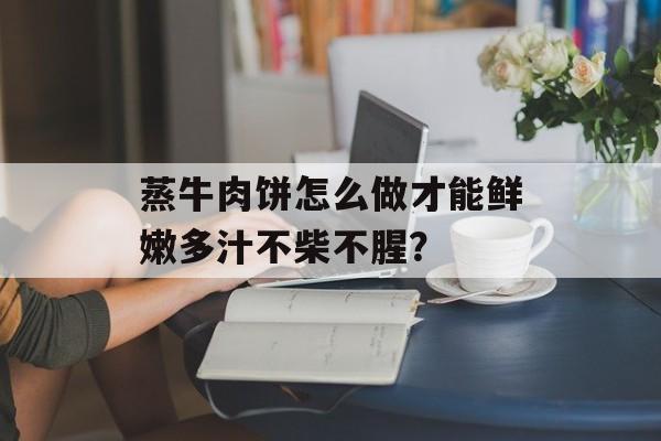 蒸牛肉饼怎么做才能鲜嫩多汁不柴不腥？-第1张图片-