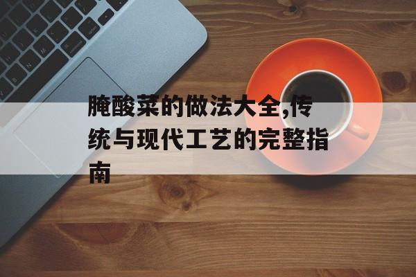 腌酸菜的做法大全,传统与现代工艺的完整指南-第1张图片-
