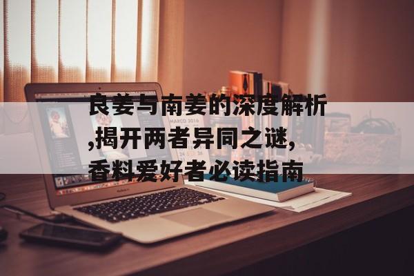 良姜与南姜的深度解析,揭开两者异同之谜,香料爱好者必读指南-第1张图片-
