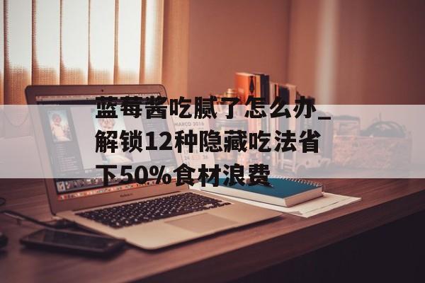 蓝莓酱吃腻了怎么办_解锁12种隐藏吃法省下50%食材浪费-第1张图片-
