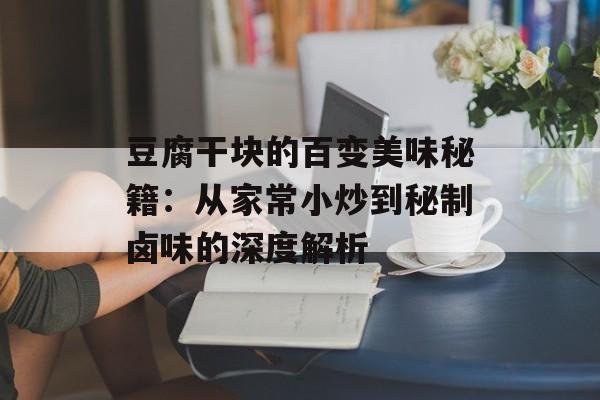豆腐干块的百变美味秘籍：从家常小炒到秘制卤味的深度解析-第1张图片-
