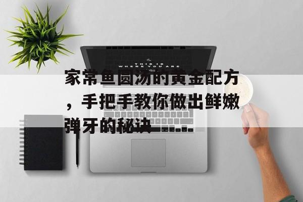 家常鱼圆汤的黄金配方,手把手教你做出鲜嫩弹牙的秘诀-第1张图片- 家常鱼圆汤的黄金配方,手把手教你做出鲜嫩弹牙的秘诀-第1张图片-