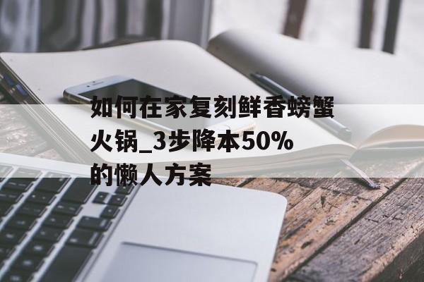如何在家复刻鲜香螃蟹火锅_3步降本50%的懒人方案-第1张图片-