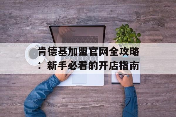 肯德基加盟官网全攻略：新手必看的开店指南-第1张图片-