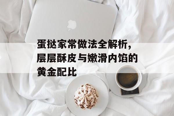 蛋挞家常做法全解析,层层酥皮与嫩滑内馅的黄金配比-第1张图片-