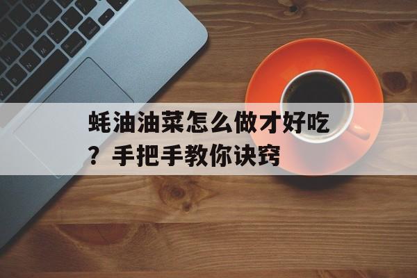 蚝油油菜怎么做才好吃？手把手教你诀窍-第1张图片-