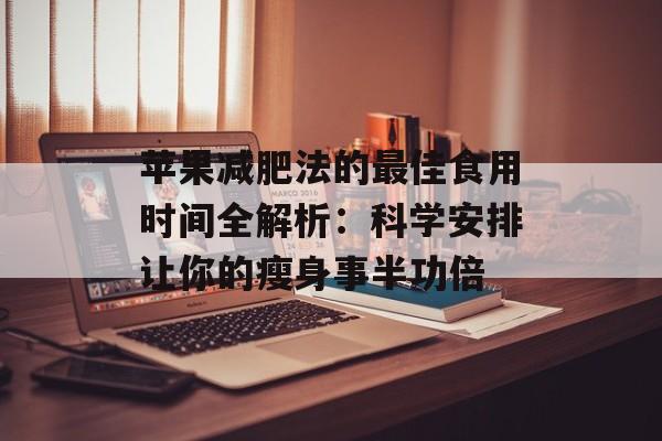 苹果减肥法的最佳食用时间全解析：科学安排让你的瘦身事半功倍-第1张图片-