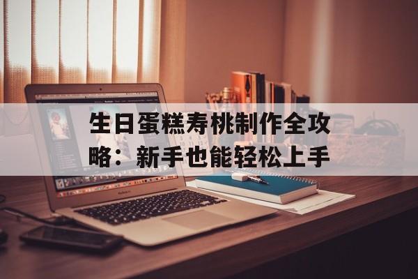 生日蛋糕寿桃制作全攻略：新手也能轻松上手-第1张图片-
