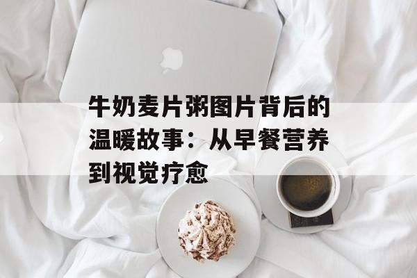 牛奶麦片粥图片背后的温暖故事：从早餐营养到视觉疗愈-第1张图片-