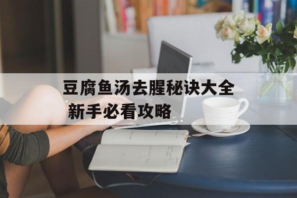 豆腐鱼汤去腥秘诀大全 新手必看攻略-第1张图片-