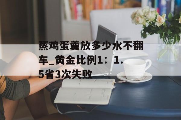 蒸鸡蛋羹放多少水不翻车_黄金比例1：1.5省3次失败-第1张图片-
