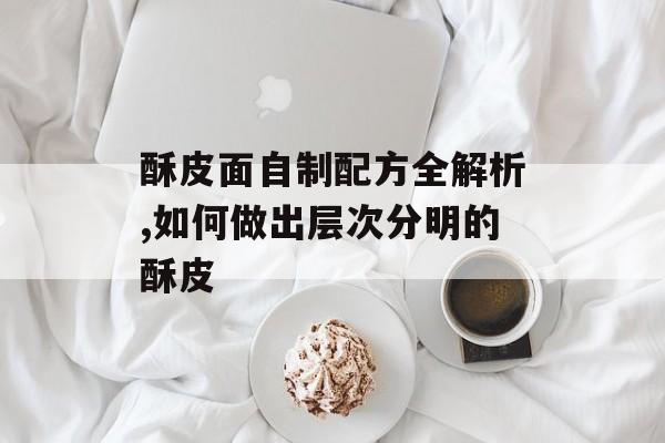 酥皮面自制配方全解析,如何做出层次分明的酥皮-第1张图片-