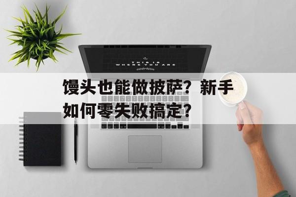 馒头也能做披萨？新手如何零失败搞定？-第1张图片-
