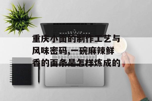 重庆小面的制作工艺与风味密码,一碗麻辣鲜香的面条是怎样炼成的-第1张图片-