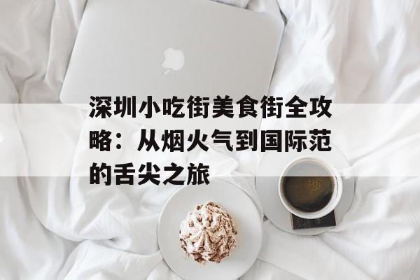 深圳小吃街美食街全攻略：从烟火气到国际范的舌尖之旅-第1张图片-