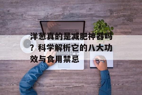 洋葱真的是减肥神器吗？科学解析它的八大功效与食用禁忌-第1张图片-