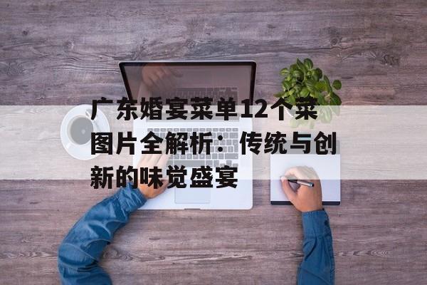 广东婚宴菜单12个菜图片全解析：传统与创新的味觉盛宴-第1张图片-