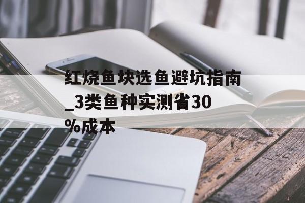 红烧鱼块选鱼避坑指南_3类鱼种实测省30%成本-第1张图片-