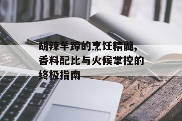 胡辣羊蹄的烹饪精髓,香料配比与火候掌控的终极指南-第1张图片- 胡辣羊蹄的烹饪精髓,香料配比与火候掌控的终极指南-第1张图片-