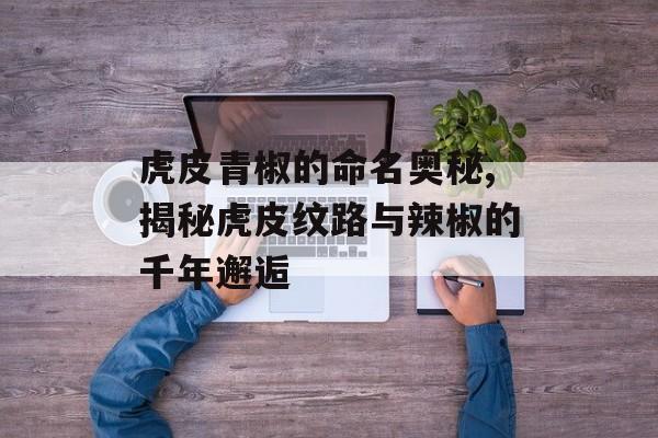 虎皮青椒的命名奥秘,揭秘虎皮纹路与辣椒的千年邂逅-第1张图片-