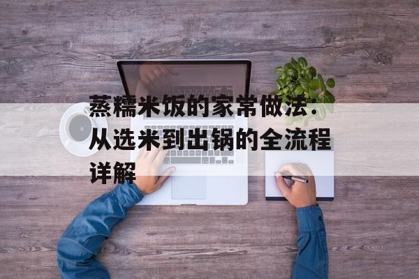 蒸糯米饭的家常做法：从选米到出锅的全流程详解-第1张图片-