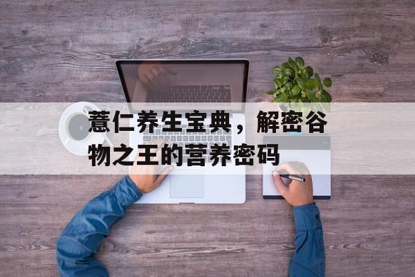 薏仁养生宝典，解密谷物之王的营养密码-第1张图片-