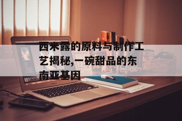 西米露的原料与制作工艺揭秘,一碗甜品的东南亚基因-第1张图片-