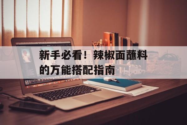 新手必看！辣椒面蘸料的万能搭配指南-第1张图片-