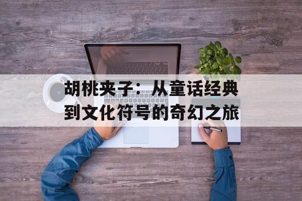 胡桃夹子：从童话经典到文化符号的奇幻之旅-第1张图片-