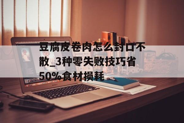 豆腐皮卷肉怎么封口不散_3种零失败技巧省50%食材损耗-第1张图片- 豆腐皮卷肉怎么封口不散_3种零失败技巧省50%食材损耗-第1张图片-