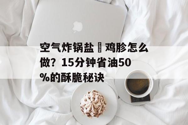 空气炸锅盐焗鸡胗怎么做？15分钟省油50%的酥脆秘诀-第1张图片-