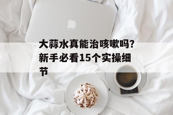 大蒜水真能治咳嗽吗?新手必看15个实操细节-第1张图片- 大蒜水真能治咳嗽吗?新手必看15个实操细节-第1张图片-