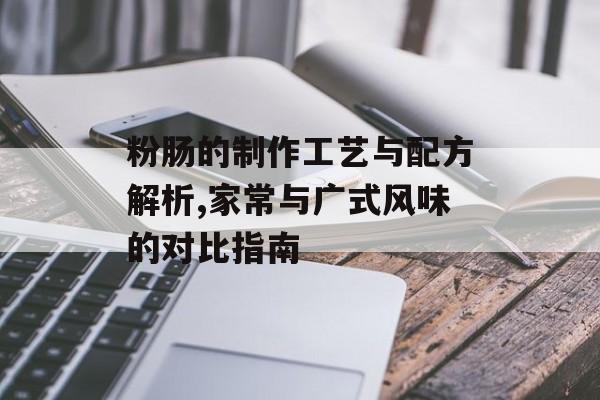 粉肠的制作工艺与配方解析,家常与广式风味的对比指南-第1张图片-